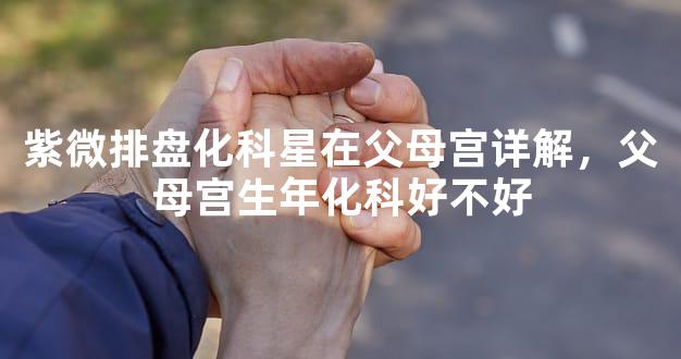 紫微排盘化科星在父母宫详解，父母宫生年化科好不