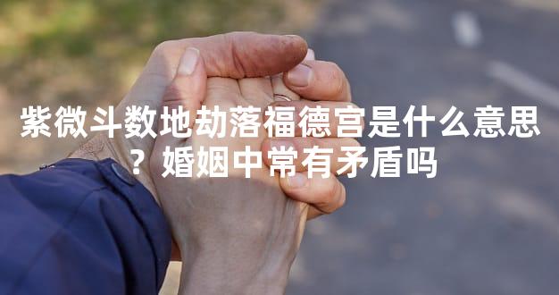 紫微斗数地劫落福德宫是什么意思？婚姻中常有矛盾