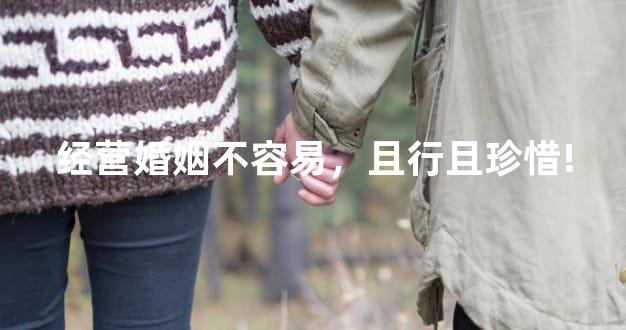 经营婚姻不容易，且行且珍惜!