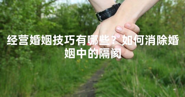 经营婚姻技巧有哪些？如何消除婚姻中的隔阂