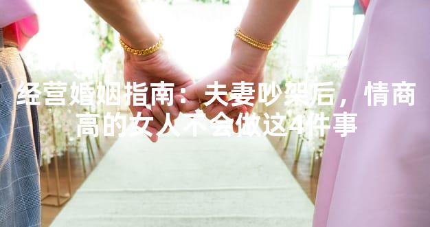 经营婚姻指南：夫妻吵架后，情商高的女人不会做这