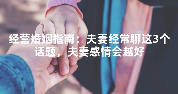 经营婚姻指南：夫妻经常聊这3个话题，夫妻感情会越