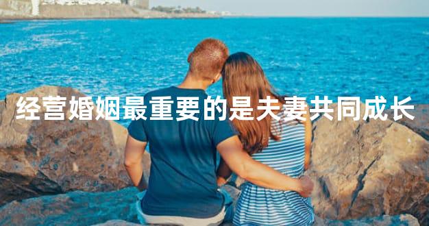经营婚姻最重要的是夫妻共同成长