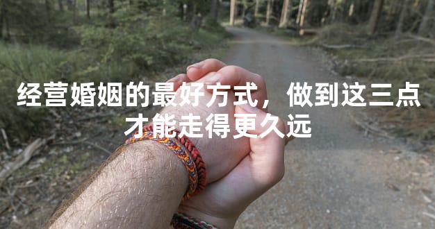 经营婚姻的最好方式，做到这三点才能走得更久远