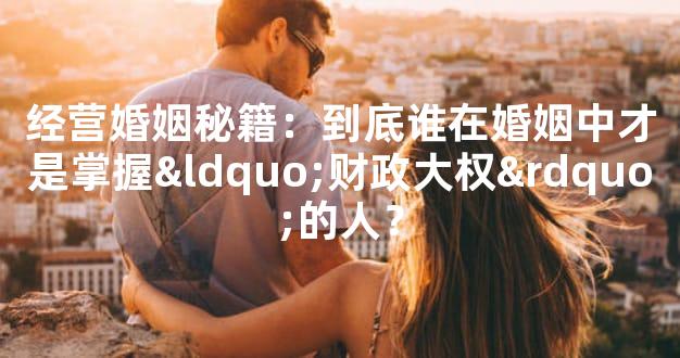 经营婚姻秘籍：到底谁在婚姻中才是掌握“财政大权