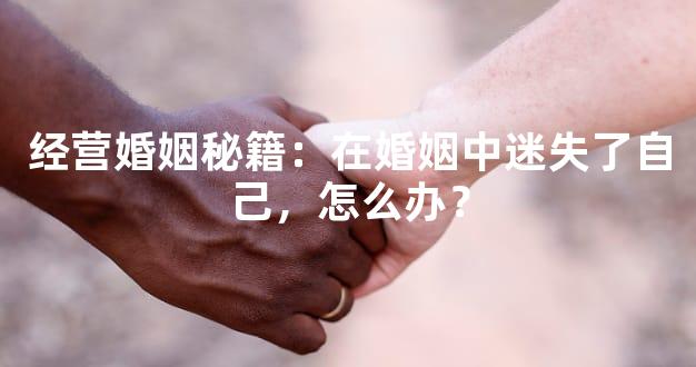 经营婚姻秘籍：在婚姻中迷失了自己，怎么办？