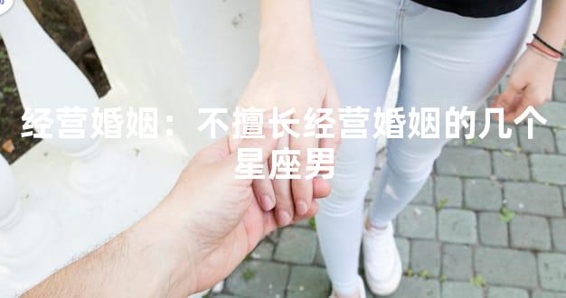 经营婚姻：不擅长经营婚姻的几个星座男