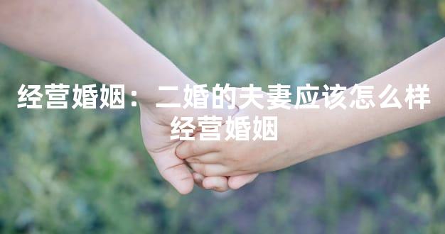 经营婚姻：二婚的夫妻应该怎么样经营婚姻