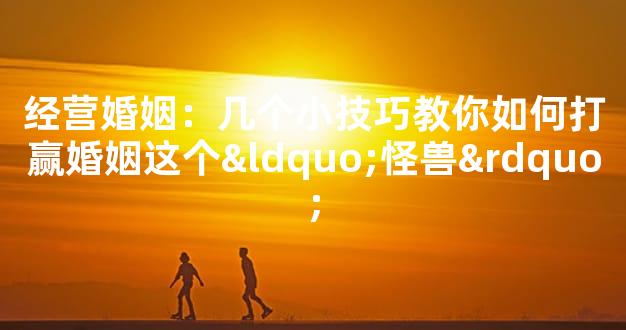 经营婚姻：几个小技巧教你如何打赢婚姻这个“怪兽