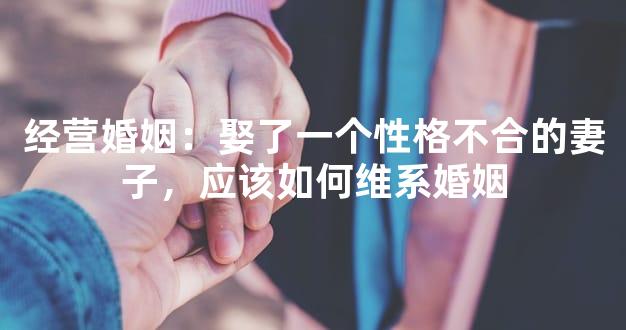 经营婚姻：娶了一个性格不合的妻子，应该如何维系
