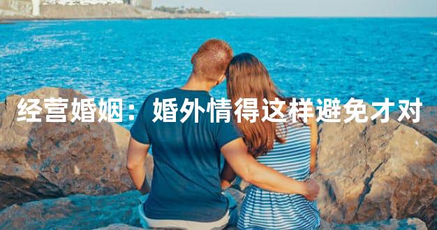 经营婚姻：婚外情得这样避免才对