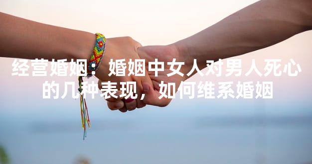经营婚姻：婚姻中女人对男人死心的几种表现，如何维系婚姻