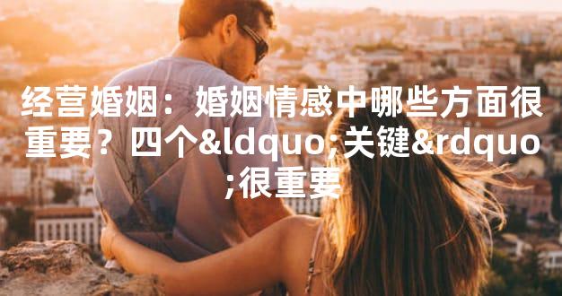 经营婚姻：婚姻情感中哪些方面很重要？四个“关键