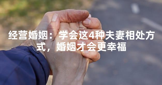 经营婚姻：学会这4种夫妻相处方式，婚姻才会更幸福