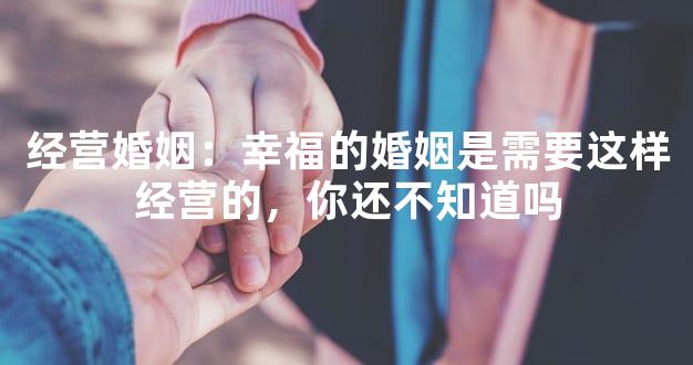 经营婚姻：幸福的婚姻是需要这样经营的，你还不知