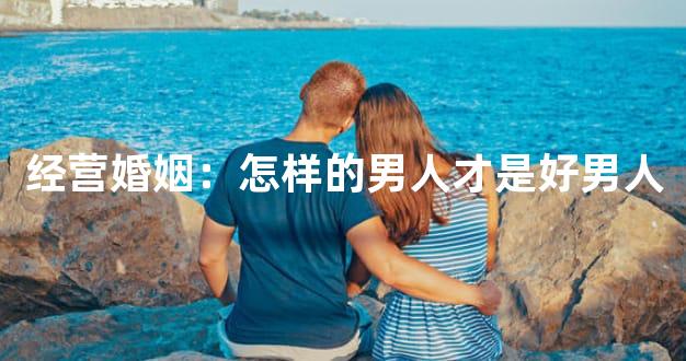 经营婚姻：怎样的男人才是好男人