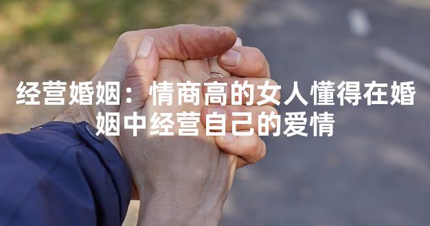 经营婚姻：情商高的女人懂得在婚姻中经营自己的爱情
