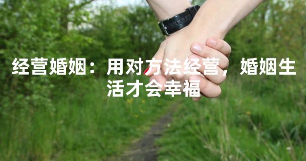 经营婚姻：用对方法经营，婚姻生活才会幸福