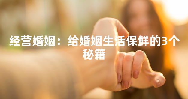 经营婚姻：给婚姻生活保鲜的3个秘籍