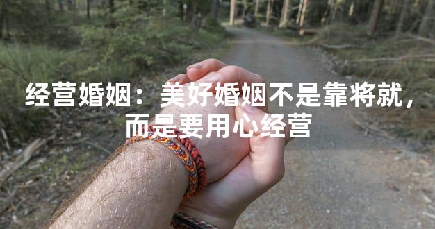 经营婚姻：美好婚姻不是靠将就，而是要用心经营