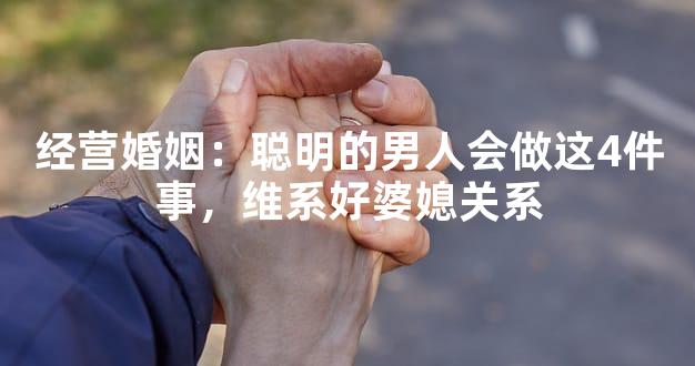 经营婚姻：聪明的男人会做这4件事，维系好婆媳关系