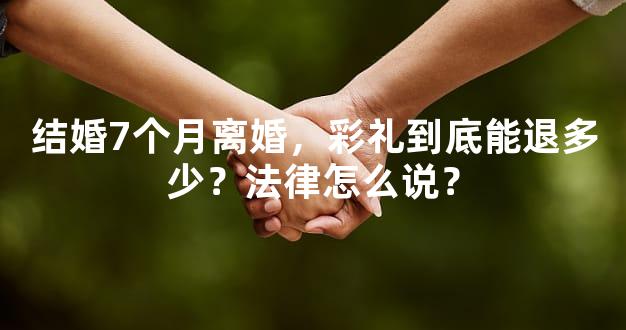 结婚7个月离婚，彩礼到底能退多少？法律怎么说？