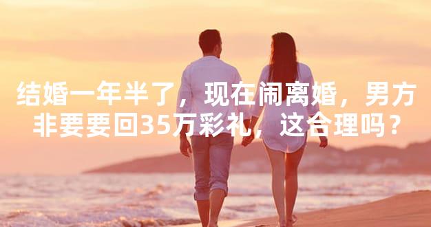 结婚一年半了，现在闹离婚，男方非要要回35万彩礼，