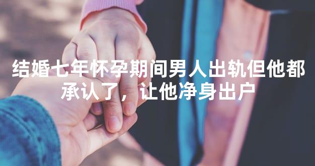 结婚七年怀孕期间男人出轨但他都承认了，让他净身