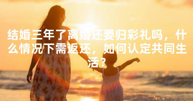 结婚三年了离婚还要归彩礼吗，什么情况下需返还，