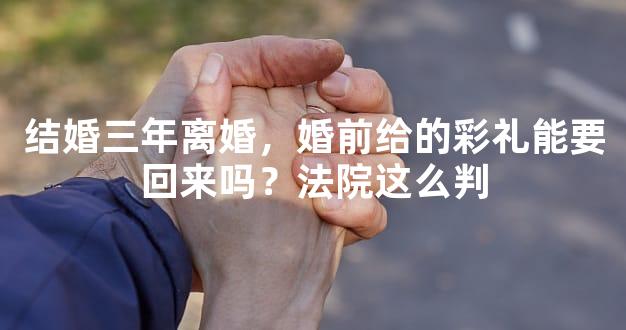 结婚三年离婚，婚前给的彩礼能要回来吗？法院这么判