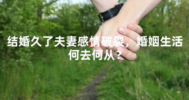 结婚久了夫妻感情破裂，婚姻生活何去何从？