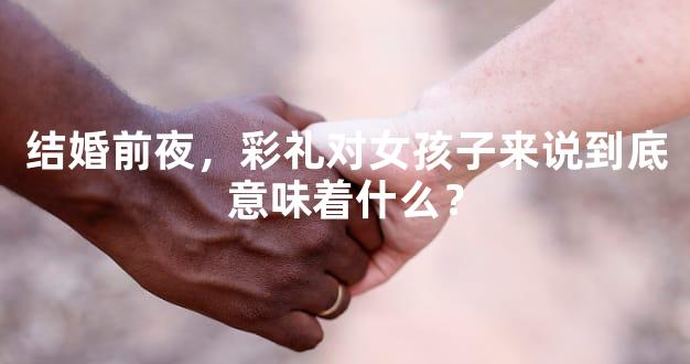 结婚前夜，彩礼对女孩子来说到底意味着什么？