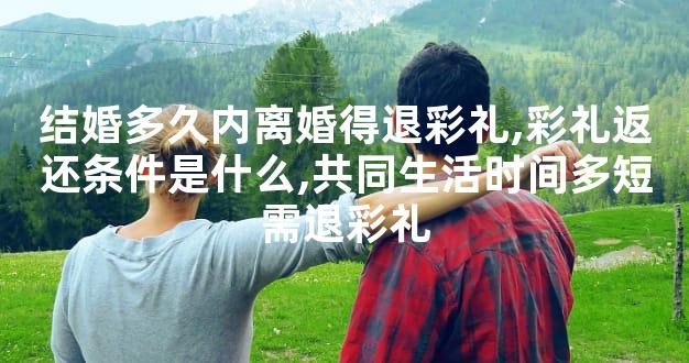 结婚多久内离婚得退彩礼,彩礼返还条件是什么,共同生