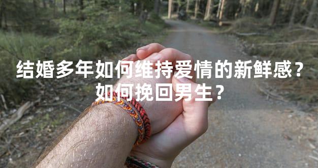 结婚多年如何维持爱情的新鲜感？如何挽回男生？