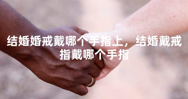 结婚婚戒戴哪个手指上，结婚戴戒指戴哪个手指