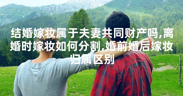 结婚嫁妆属于夫妻共同财产吗,离婚时嫁妆如何分割