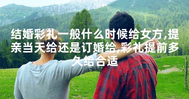 结婚彩礼一般什么时候给女方,提亲当天给还是订婚给