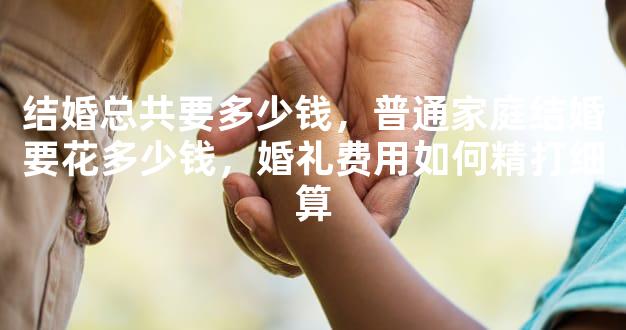 结婚总共要多少钱，普通家庭结婚要花多少钱，婚礼