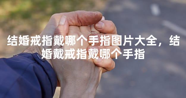 结婚戒指戴哪个手指图片大全，结婚戴戒指戴哪个手指