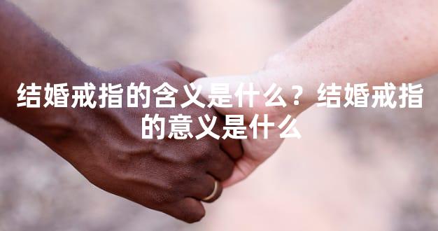 结婚戒指的含义是什么？结婚戒指的意义是什么