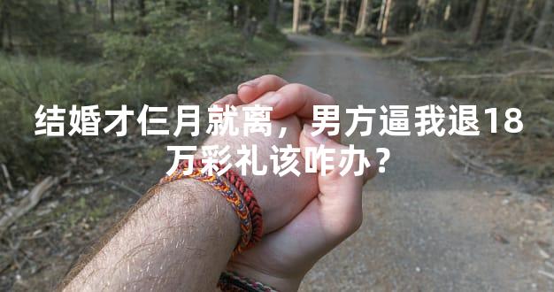 结婚才仨月就离，男方逼我退18万彩礼该咋办？