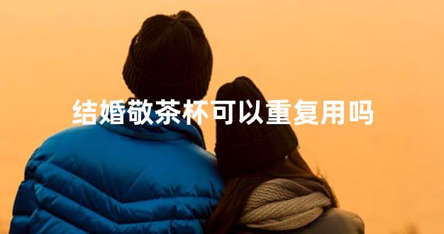 结婚敬茶杯可以重复用吗