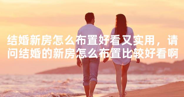 结婚新房怎么布置好看又实用，请问结婚的新房怎么布置比较好看啊