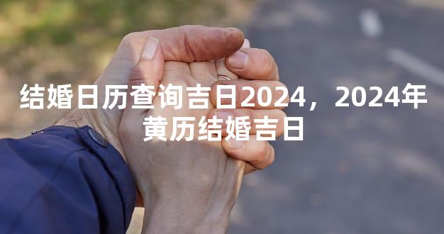 结婚日历查询吉日2024，2024年黄历结婚吉日