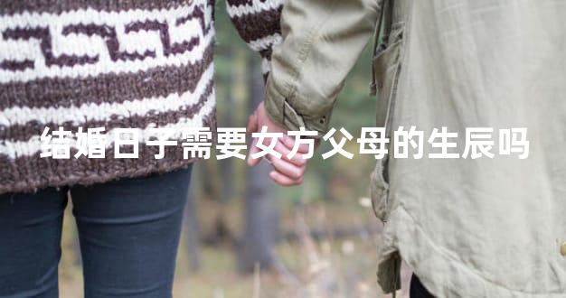 结婚日子需要女方父母的生辰吗