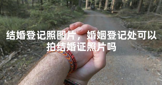结婚登记照图片，婚姻登记处可以拍结婚证照片吗