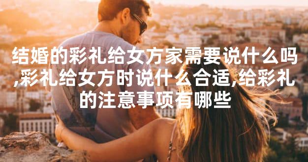 结婚的彩礼给女方家需要说什么吗,彩礼给女方时说什