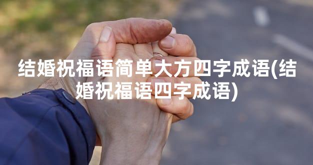 结婚祝福语简单大方四字成语(结婚祝福语四字成语)