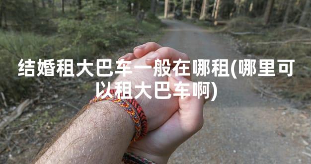 结婚租大巴车一般在哪租(哪里可以租大巴车啊)