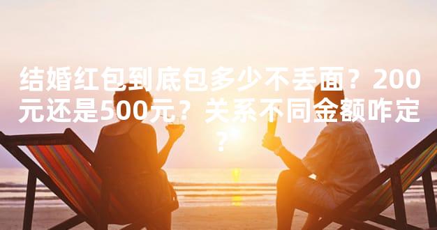 结婚红包到底包多少不丢面？200元还是500元？关系不